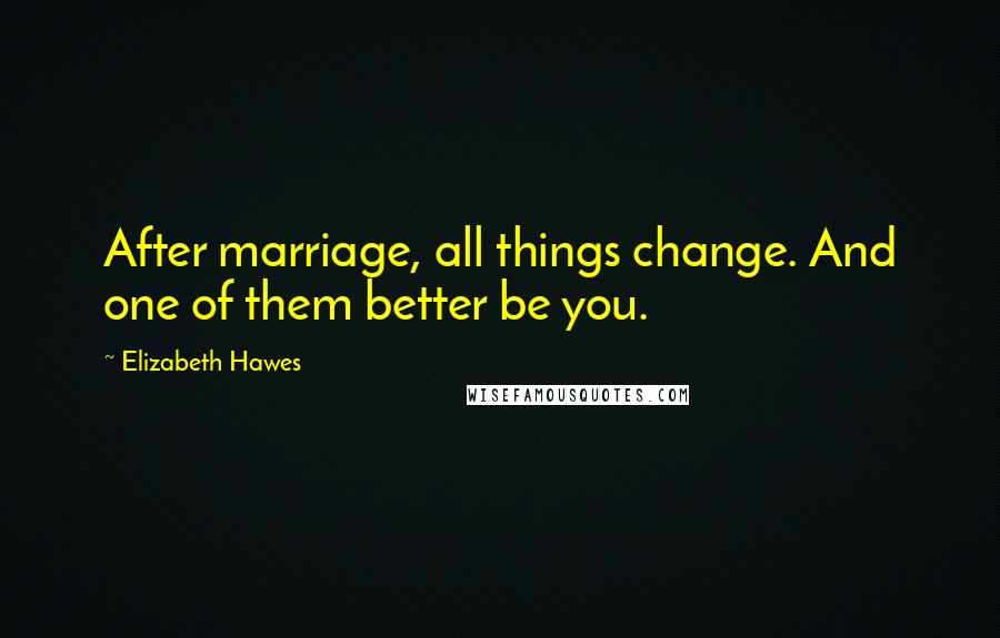 Elizabeth Hawes Quotes: After marriage, all things change. And one of them better be you.