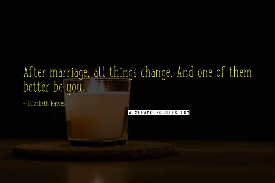 Elizabeth Hawes Quotes: After marriage, all things change. And one of them better be you.