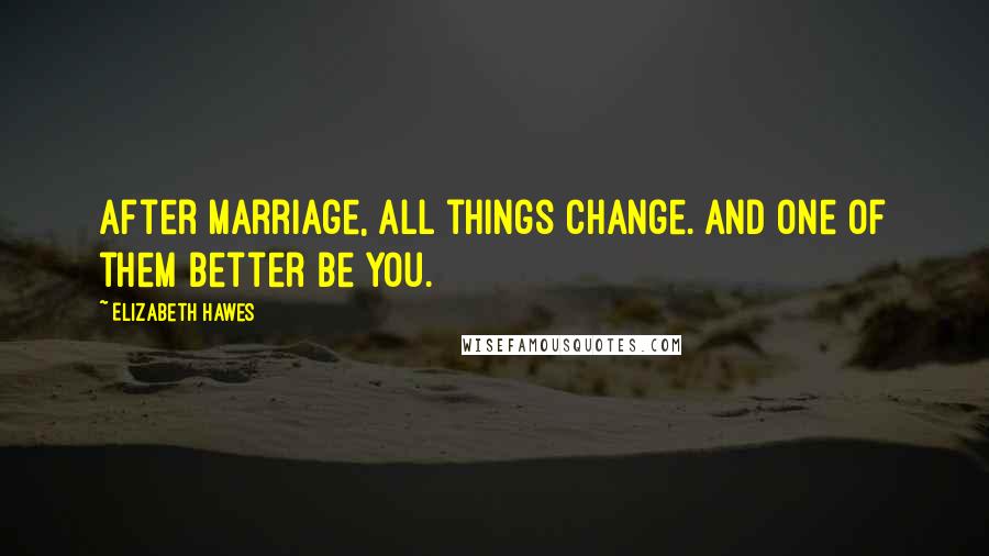 Elizabeth Hawes Quotes: After marriage, all things change. And one of them better be you.