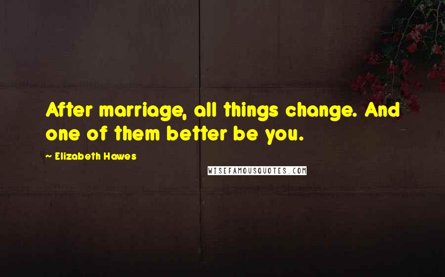Elizabeth Hawes Quotes: After marriage, all things change. And one of them better be you.
