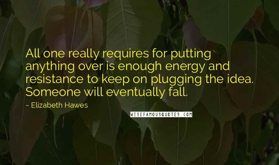 Elizabeth Hawes Quotes: All one really requires for putting anything over is enough energy and resistance to keep on plugging the idea. Someone will eventually fall.