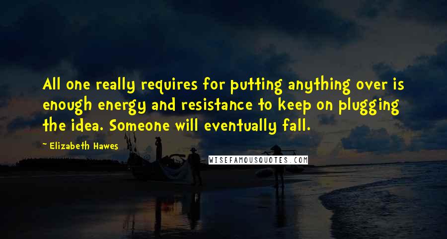 Elizabeth Hawes Quotes: All one really requires for putting anything over is enough energy and resistance to keep on plugging the idea. Someone will eventually fall.