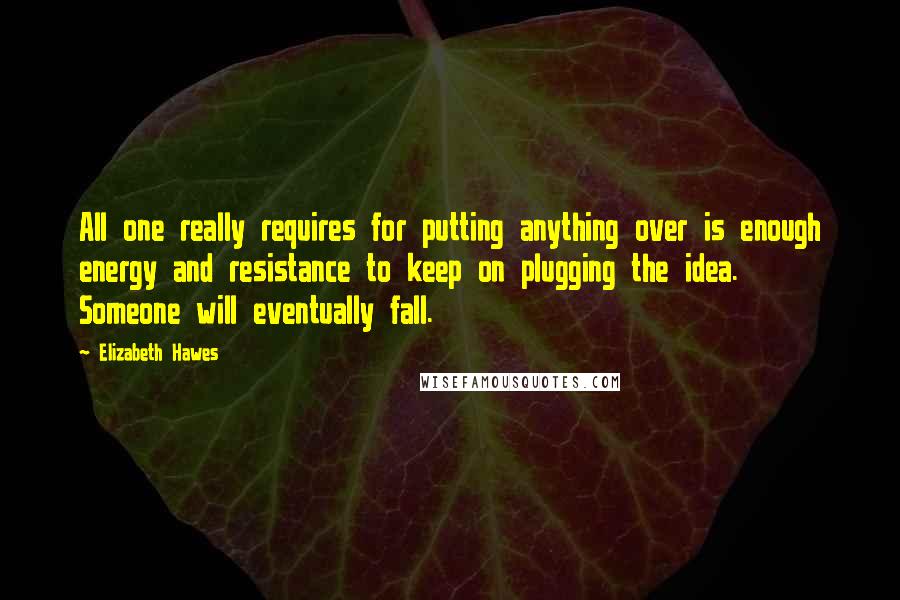 Elizabeth Hawes Quotes: All one really requires for putting anything over is enough energy and resistance to keep on plugging the idea. Someone will eventually fall.