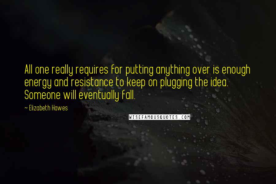 Elizabeth Hawes Quotes: All one really requires for putting anything over is enough energy and resistance to keep on plugging the idea. Someone will eventually fall.