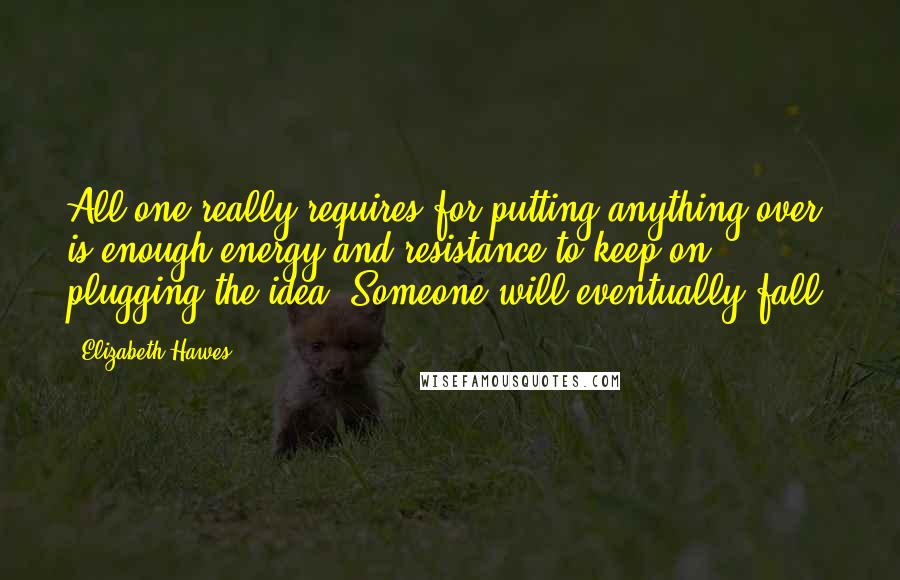 Elizabeth Hawes Quotes: All one really requires for putting anything over is enough energy and resistance to keep on plugging the idea. Someone will eventually fall.