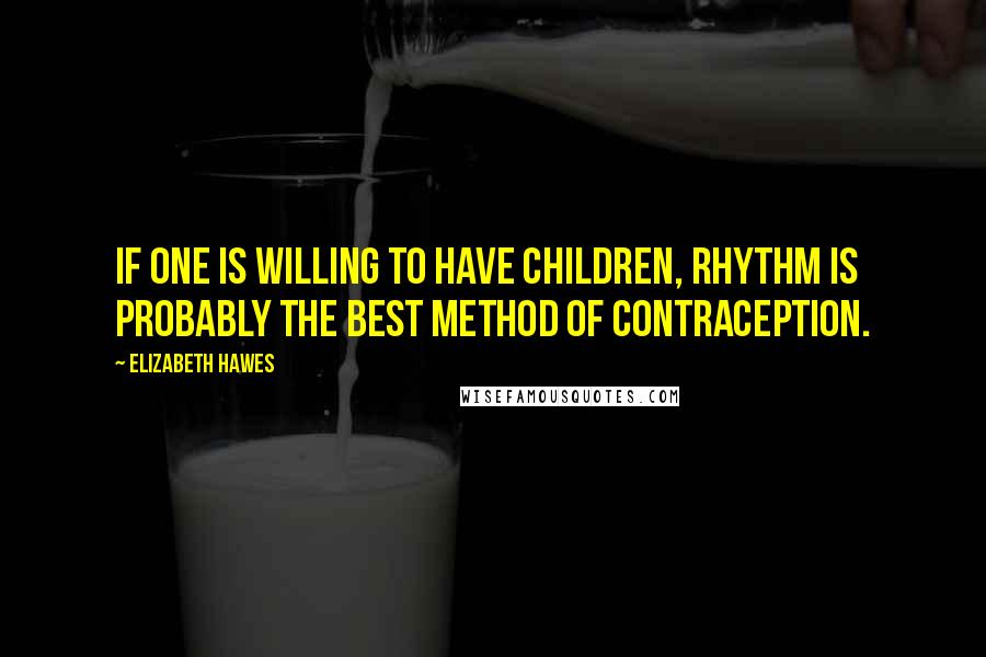 Elizabeth Hawes Quotes: If one is willing to have children, rhythm is probably the best method of contraception.