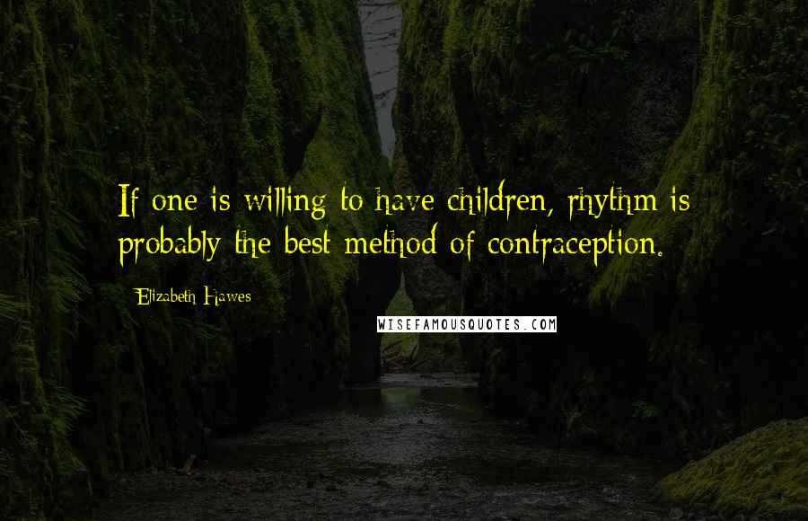 Elizabeth Hawes Quotes: If one is willing to have children, rhythm is probably the best method of contraception.