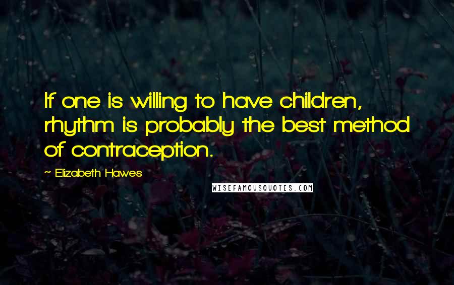 Elizabeth Hawes Quotes: If one is willing to have children, rhythm is probably the best method of contraception.