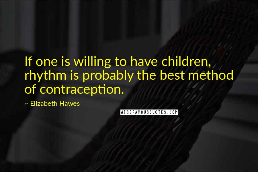 Elizabeth Hawes Quotes: If one is willing to have children, rhythm is probably the best method of contraception.