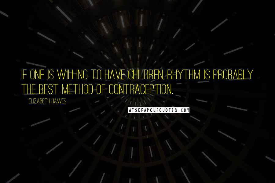 Elizabeth Hawes Quotes: If one is willing to have children, rhythm is probably the best method of contraception.