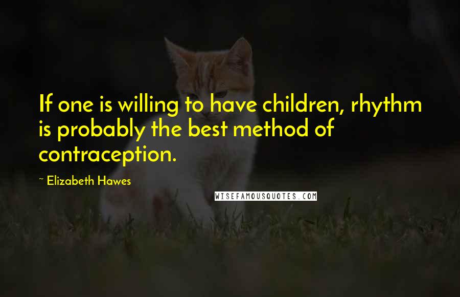 Elizabeth Hawes Quotes: If one is willing to have children, rhythm is probably the best method of contraception.