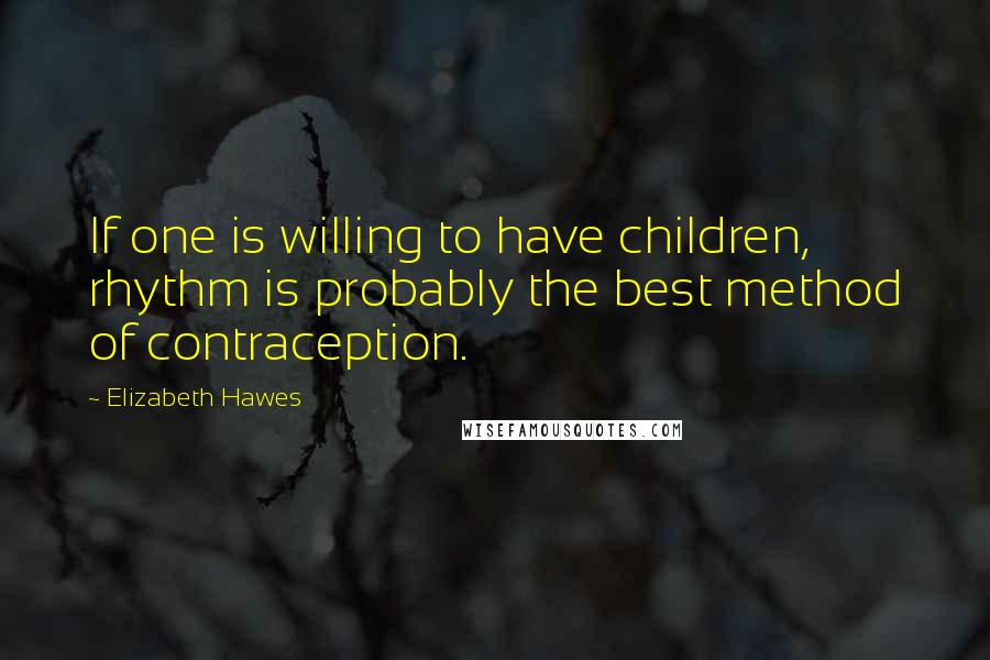 Elizabeth Hawes Quotes: If one is willing to have children, rhythm is probably the best method of contraception.
