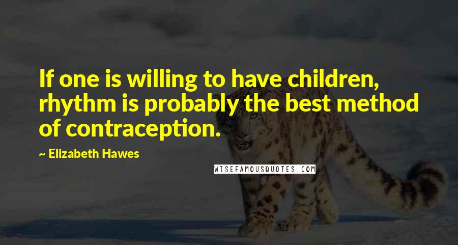 Elizabeth Hawes Quotes: If one is willing to have children, rhythm is probably the best method of contraception.