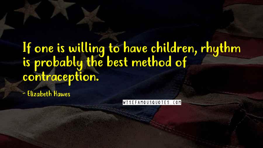 Elizabeth Hawes Quotes: If one is willing to have children, rhythm is probably the best method of contraception.