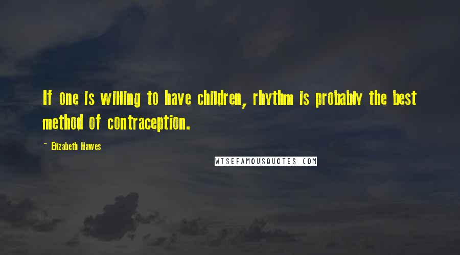 Elizabeth Hawes Quotes: If one is willing to have children, rhythm is probably the best method of contraception.