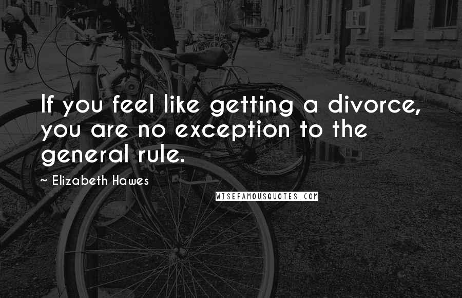 Elizabeth Hawes Quotes: If you feel like getting a divorce, you are no exception to the general rule.