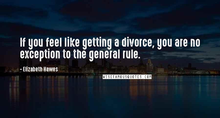 Elizabeth Hawes Quotes: If you feel like getting a divorce, you are no exception to the general rule.
