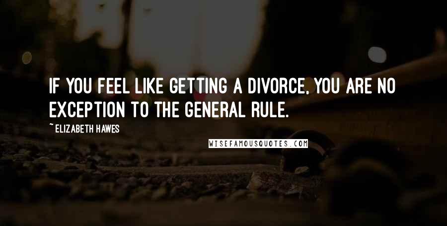 Elizabeth Hawes Quotes: If you feel like getting a divorce, you are no exception to the general rule.
