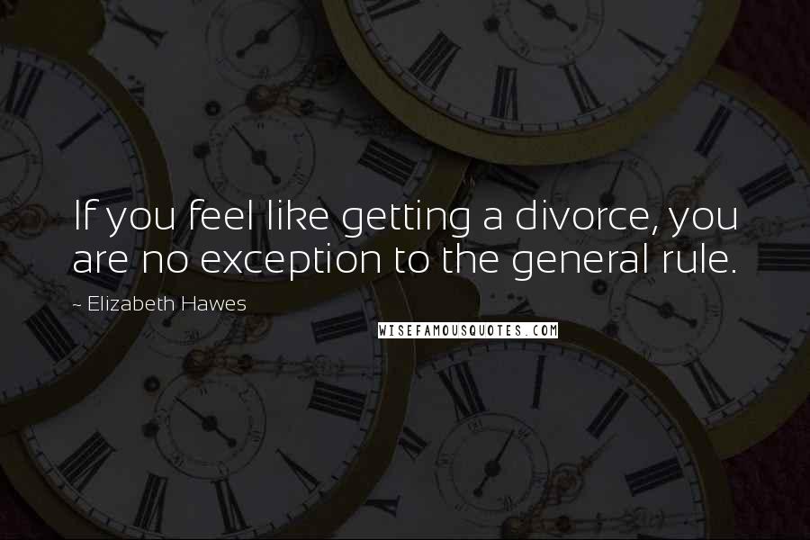 Elizabeth Hawes Quotes: If you feel like getting a divorce, you are no exception to the general rule.