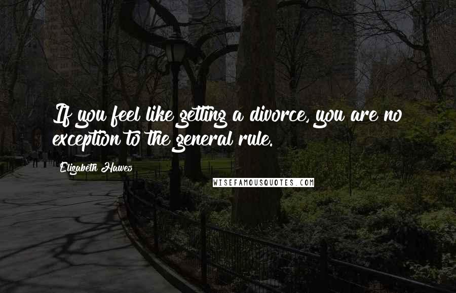 Elizabeth Hawes Quotes: If you feel like getting a divorce, you are no exception to the general rule.