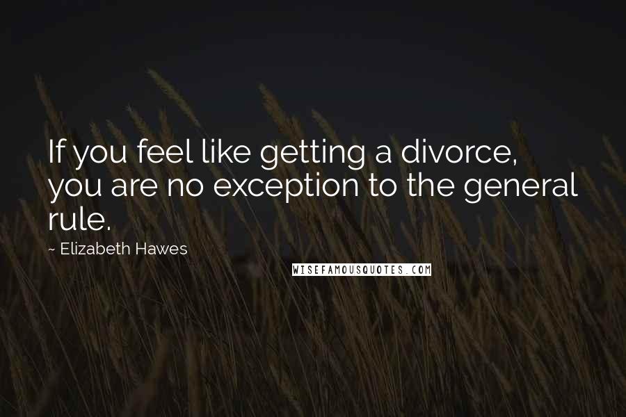 Elizabeth Hawes Quotes: If you feel like getting a divorce, you are no exception to the general rule.