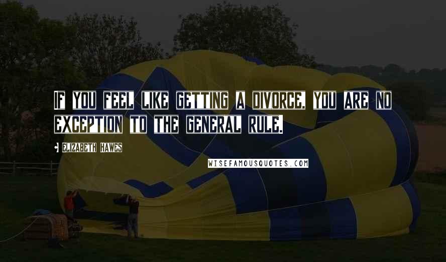 Elizabeth Hawes Quotes: If you feel like getting a divorce, you are no exception to the general rule.