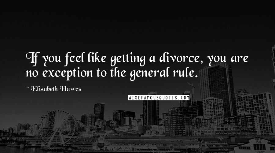 Elizabeth Hawes Quotes: If you feel like getting a divorce, you are no exception to the general rule.