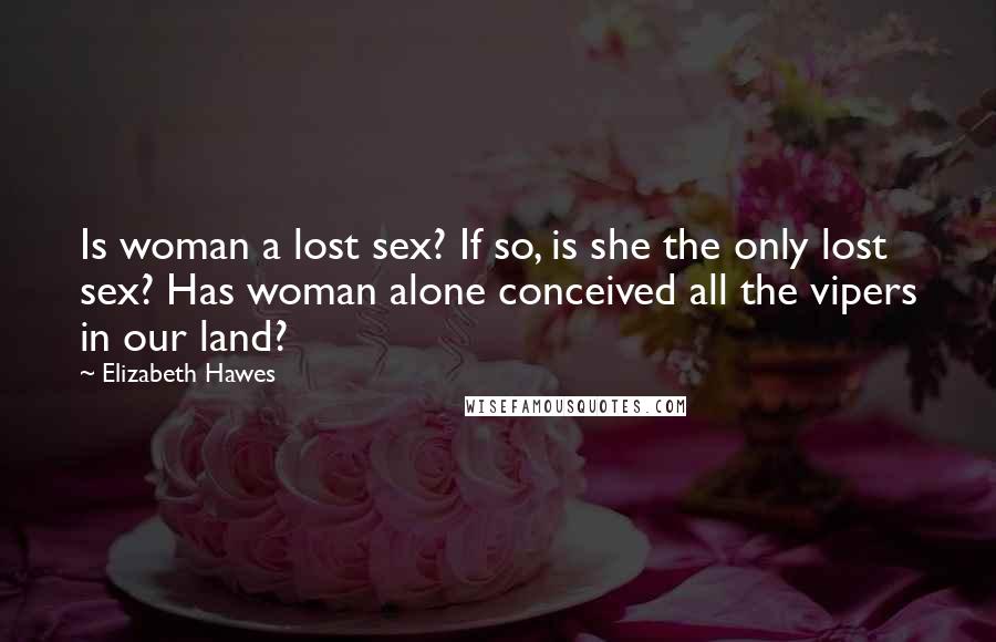 Elizabeth Hawes Quotes: Is woman a lost sex? If so, is she the only lost sex? Has woman alone conceived all the vipers in our land?