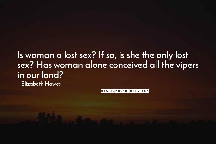 Elizabeth Hawes Quotes: Is woman a lost sex? If so, is she the only lost sex? Has woman alone conceived all the vipers in our land?