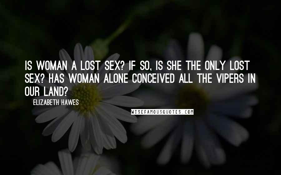 Elizabeth Hawes Quotes: Is woman a lost sex? If so, is she the only lost sex? Has woman alone conceived all the vipers in our land?