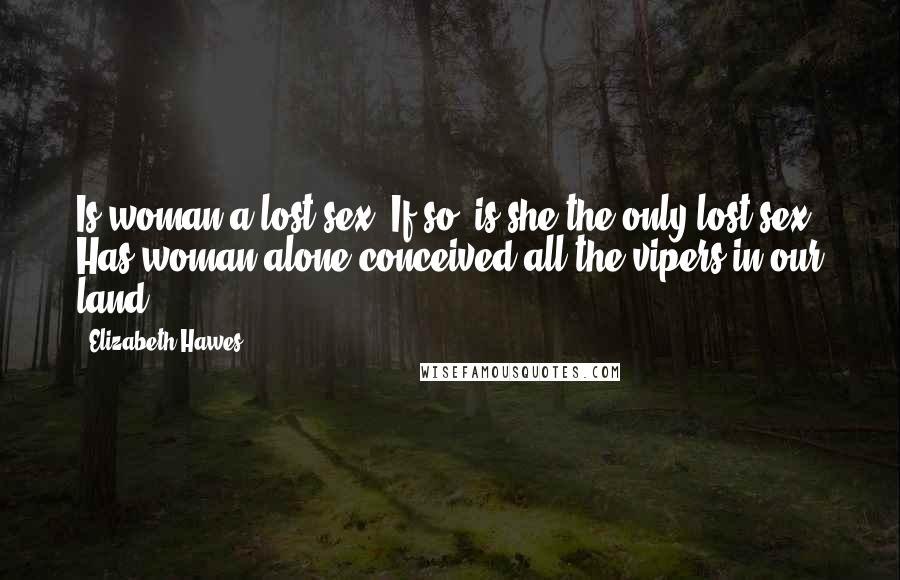 Elizabeth Hawes Quotes: Is woman a lost sex? If so, is she the only lost sex? Has woman alone conceived all the vipers in our land?