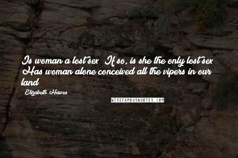 Elizabeth Hawes Quotes: Is woman a lost sex? If so, is she the only lost sex? Has woman alone conceived all the vipers in our land?