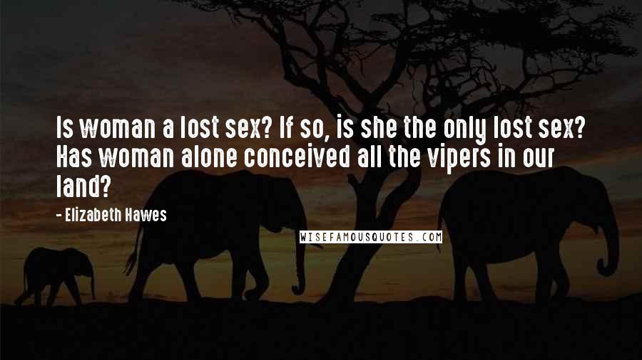 Elizabeth Hawes Quotes: Is woman a lost sex? If so, is she the only lost sex? Has woman alone conceived all the vipers in our land?