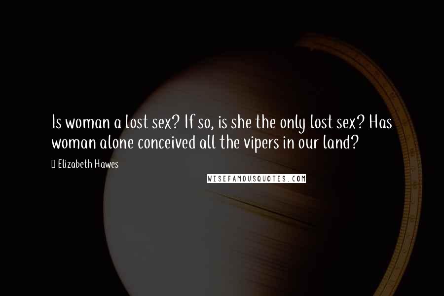 Elizabeth Hawes Quotes: Is woman a lost sex? If so, is she the only lost sex? Has woman alone conceived all the vipers in our land?