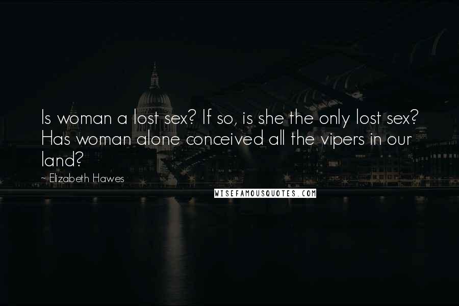 Elizabeth Hawes Quotes: Is woman a lost sex? If so, is she the only lost sex? Has woman alone conceived all the vipers in our land?