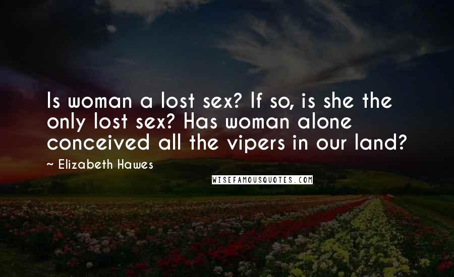 Elizabeth Hawes Quotes: Is woman a lost sex? If so, is she the only lost sex? Has woman alone conceived all the vipers in our land?