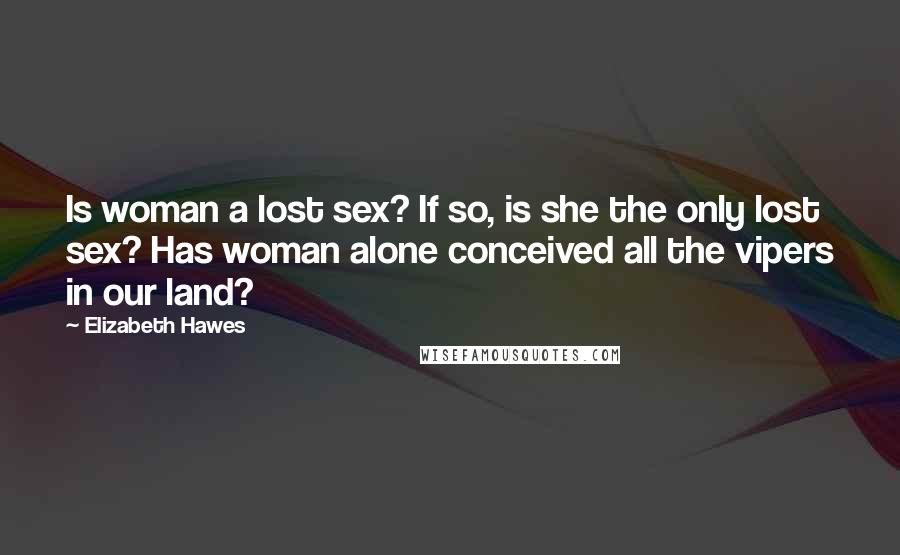 Elizabeth Hawes Quotes: Is woman a lost sex? If so, is she the only lost sex? Has woman alone conceived all the vipers in our land?