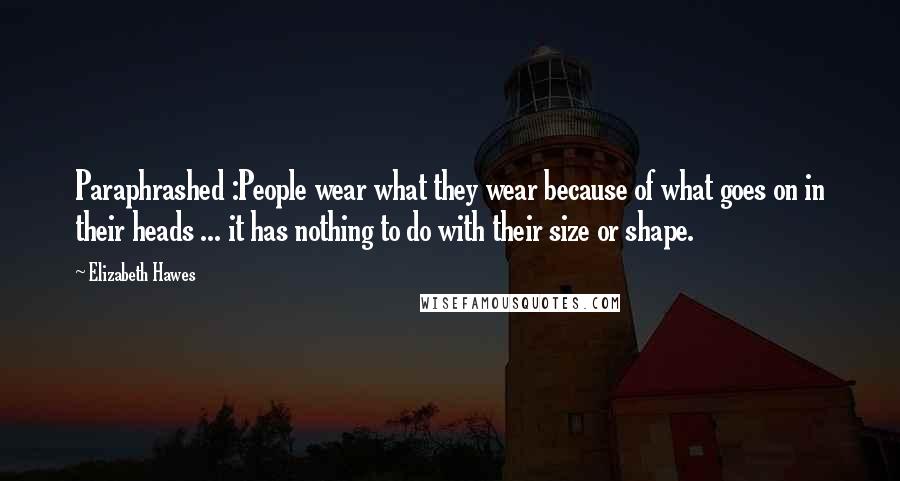 Elizabeth Hawes Quotes: Paraphrashed :People wear what they wear because of what goes on in their heads ... it has nothing to do with their size or shape.