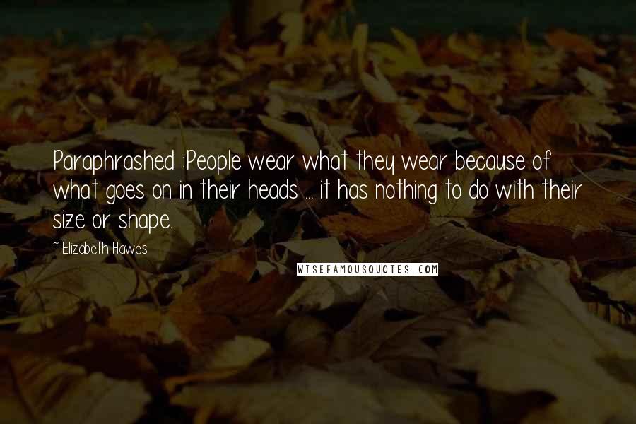 Elizabeth Hawes Quotes: Paraphrashed :People wear what they wear because of what goes on in their heads ... it has nothing to do with their size or shape.