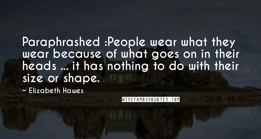 Elizabeth Hawes Quotes: Paraphrashed :People wear what they wear because of what goes on in their heads ... it has nothing to do with their size or shape.