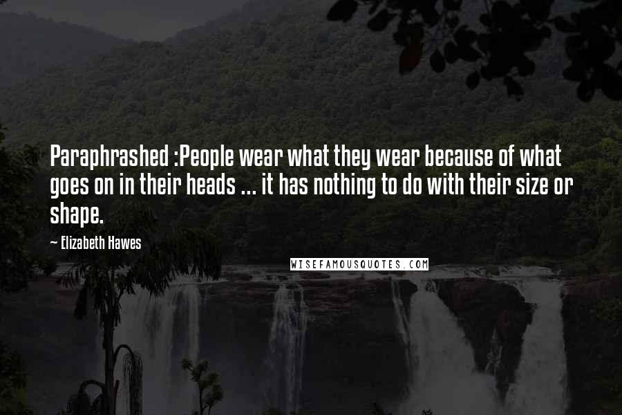 Elizabeth Hawes Quotes: Paraphrashed :People wear what they wear because of what goes on in their heads ... it has nothing to do with their size or shape.