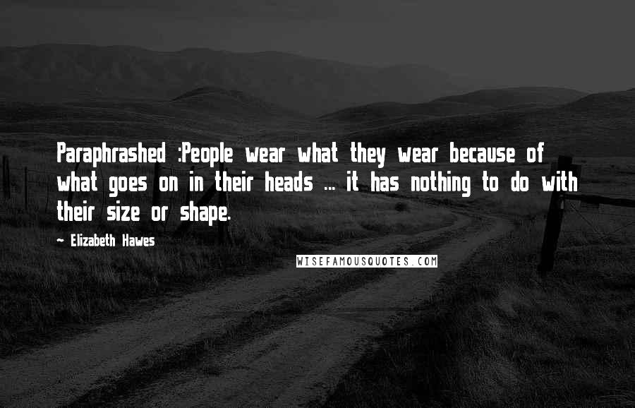 Elizabeth Hawes Quotes: Paraphrashed :People wear what they wear because of what goes on in their heads ... it has nothing to do with their size or shape.