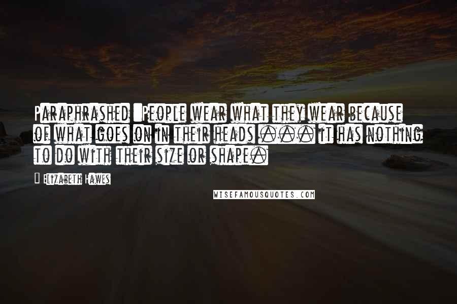 Elizabeth Hawes Quotes: Paraphrashed :People wear what they wear because of what goes on in their heads ... it has nothing to do with their size or shape.