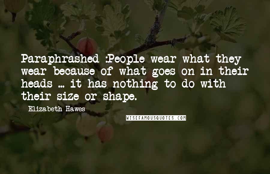 Elizabeth Hawes Quotes: Paraphrashed :People wear what they wear because of what goes on in their heads ... it has nothing to do with their size or shape.