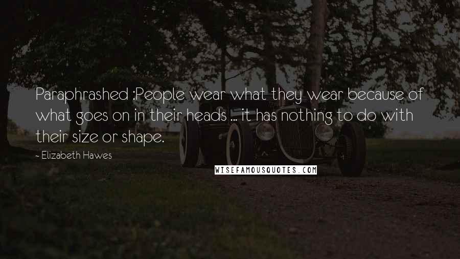 Elizabeth Hawes Quotes: Paraphrashed :People wear what they wear because of what goes on in their heads ... it has nothing to do with their size or shape.