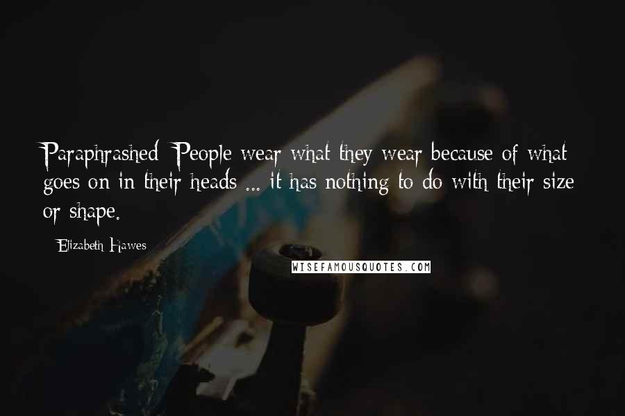 Elizabeth Hawes Quotes: Paraphrashed :People wear what they wear because of what goes on in their heads ... it has nothing to do with their size or shape.