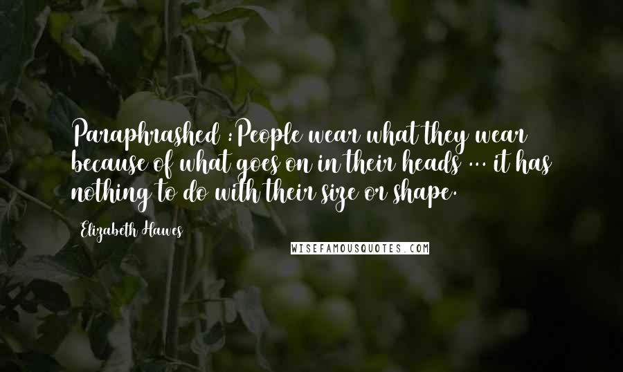 Elizabeth Hawes Quotes: Paraphrashed :People wear what they wear because of what goes on in their heads ... it has nothing to do with their size or shape.