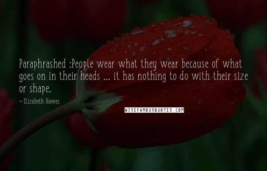 Elizabeth Hawes Quotes: Paraphrashed :People wear what they wear because of what goes on in their heads ... it has nothing to do with their size or shape.