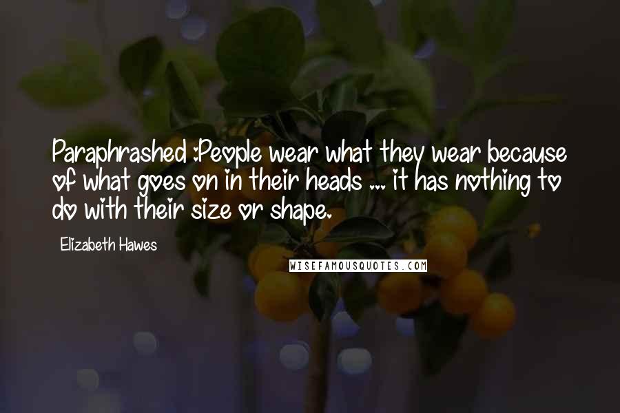 Elizabeth Hawes Quotes: Paraphrashed :People wear what they wear because of what goes on in their heads ... it has nothing to do with their size or shape.