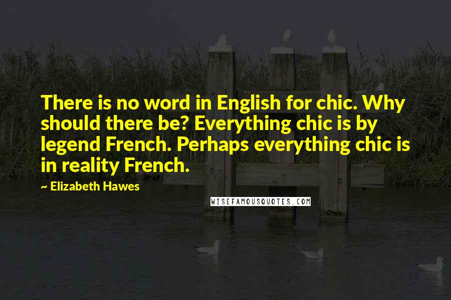 Elizabeth Hawes Quotes: There is no word in English for chic. Why should there be? Everything chic is by legend French. Perhaps everything chic is in reality French.